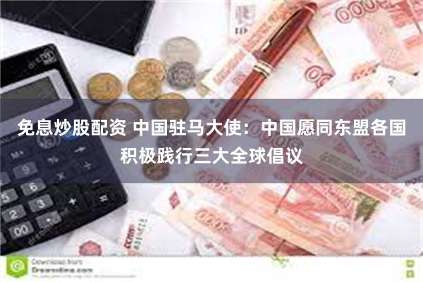 免息炒股配资 中国驻马大使：中国愿同东盟各国积极践行三大全球倡议