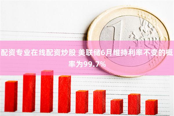 配资专业在线配资炒股 美联储6月维持利率不变的概率为99.7%