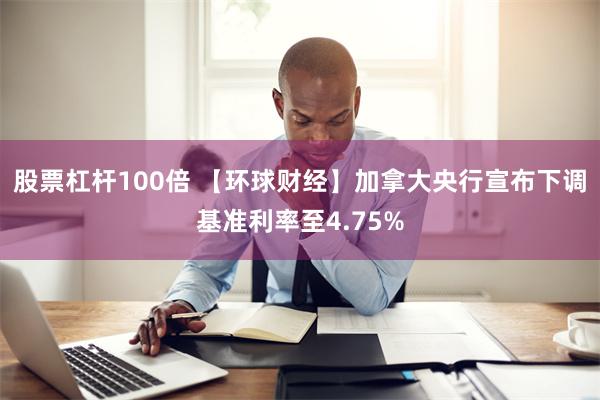 股票杠杆100倍 【环球财经】加拿大央行宣布下调基准利率