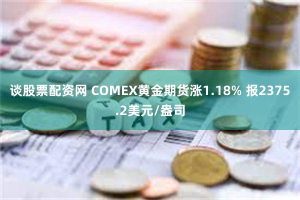 谈股票配资网 COMEX黄金期货涨1.18% 报2375.2美元/盎司