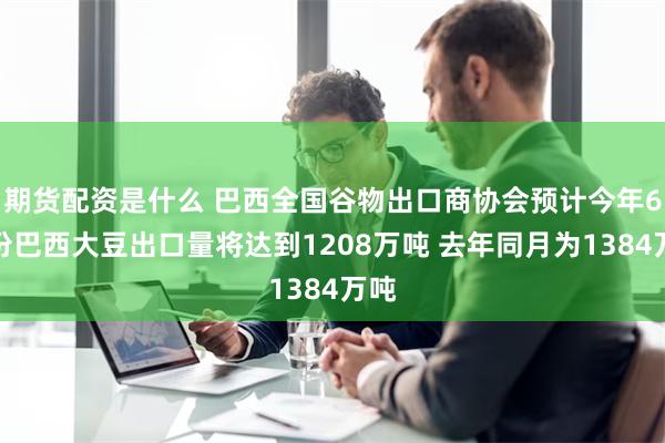 期货配资是什么 巴西全国谷物出口商协会预计今年6月份巴西大豆出口量将达到1208万吨 去年同月为1384万吨