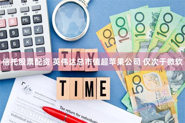 信托股票配资 英伟达总市值超苹果公司 仅次于微软