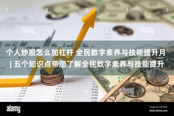 个人炒股怎么加杠杆 全民数字素养与技能提升月 | 五个知识点带您了解全民数字素养与技能提升