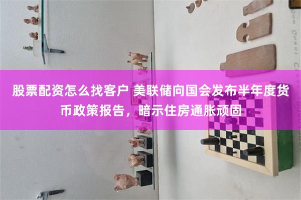 股票配资怎么找客户 美联储向国会发布半年度货币政策报告，暗示住房通胀顽固