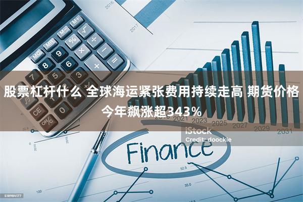 股票杠杆什么 全球海运紧张费用持续走高 期货价格今年飙涨