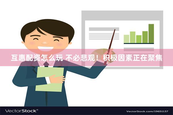 互惠配资怎么玩 不必悲观！积极因素正在聚焦