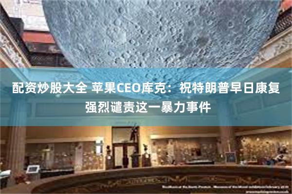 配资炒股大全 苹果CEO库克：祝特朗普早日康复 强烈谴责这一暴力事件