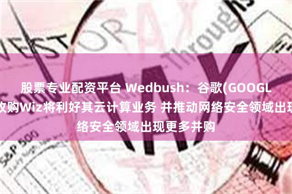 股票专业配资平台 Wedbush：谷歌(GOOGL.US)成功收购Wiz将利好其云计算业务 并推动网络安全领域出现更多并购