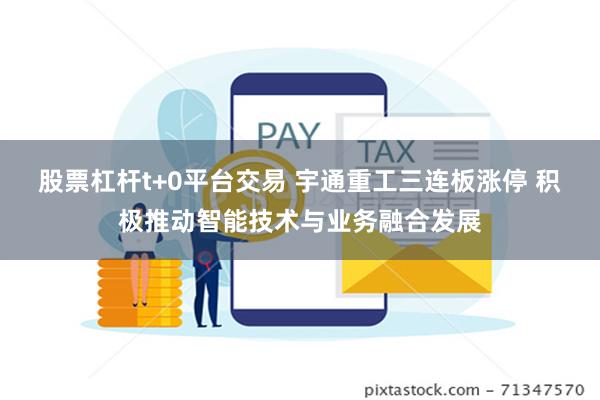 股票杠杆t+0平台交易 宇通重工三连板涨停 积极推动智能技术与业务融合发展