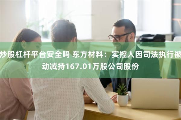 炒股杠杆平台安全吗 东方材料：实控人因司法执行被动减持167.01万股公司股份