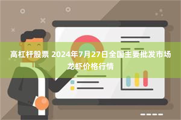 高杠杆股票 2024年7月27日全国主要批发市场龙虾价格