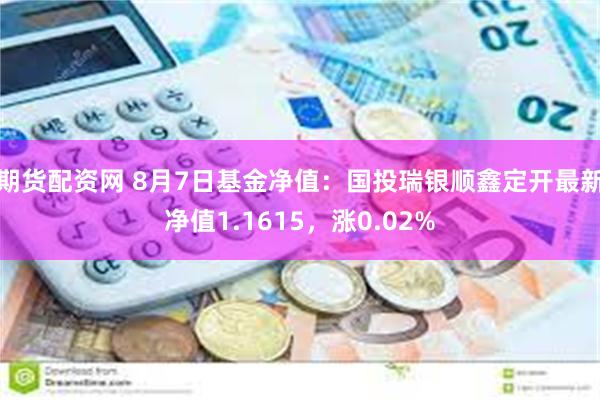 期货配资网 8月7日基金净值：国投瑞银顺鑫定开最新净值1.1615，涨0.02%