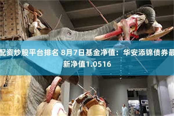 配资炒股平台排名 8月7日基金净值：华安添锦债券最新净值1.