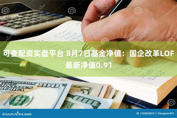 可查配资实盘平台 8月7日基金净值：国企改革LOF最新净值0