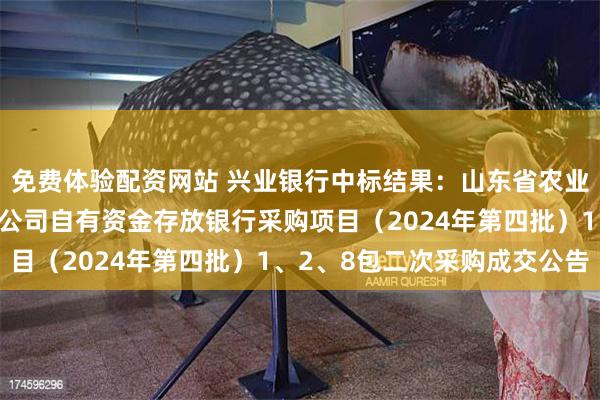 免费体验配资网站 兴业银行中标结果：山东省农业发展信贷担保有限责任公司自有资金存放银行采购项目（2024年第四批）1、2、8包二次采购成交公告