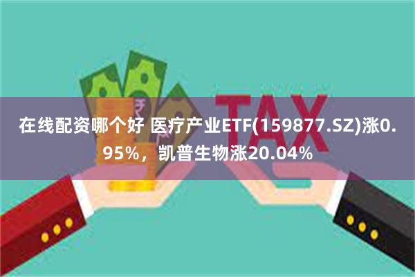 在线配资哪个好 医疗产业ETF(159877.SZ)涨0.95%，凯普生物涨20.04%