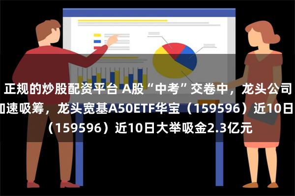 正规的炒股配资平台 A股“中考”交卷中，龙头公司持续领跑！资金加速吸筹，龙头宽基A50ETF华宝（159596）近10日大举吸金2.3亿元