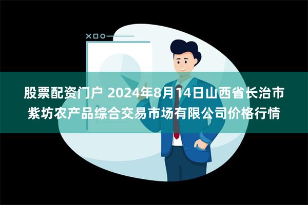 股票配资门户 2024年8月14日山西省长治市紫坊农产品