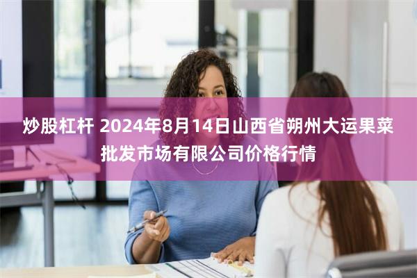 炒股杠杆 2024年8月14日山西省朔州大运果菜批发市场有限公司价格行情