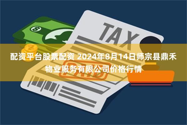 配资平台股票配资 2024年8月14日师宗县鼎禾物业服务有限公司价格行情