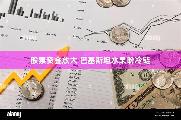 股票资金放大 巴基斯坦水果盼冷链