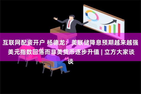 互联网配资开户 杨德龙：美联储降息预期越来越强 美元指数回落而非美货币逐步升值 | 立方大家谈