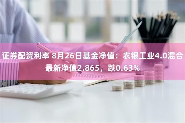 证券配资利率 8月26日基金净值：农银工业4.0混合最新