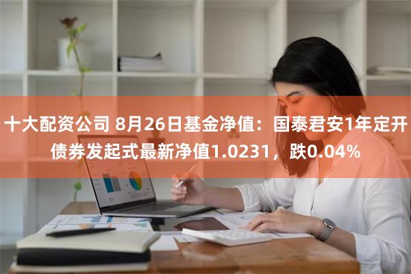 十大配资公司 8月26日基金净值：国泰君安1年定开债券发起式最新净值1.0231，跌0.04%