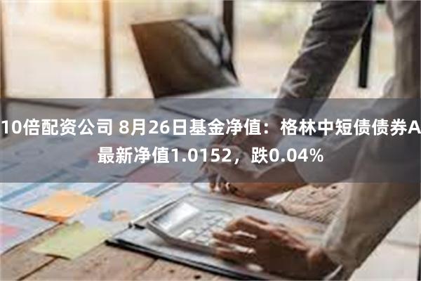 10倍配资公司 8月26日基金净值：格林中短债债券A最新净值1.0152，跌0.04%