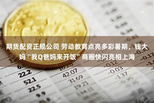 期货配资正规公司 劳动教育点亮多彩暑期，钱大妈“我Q爸妈