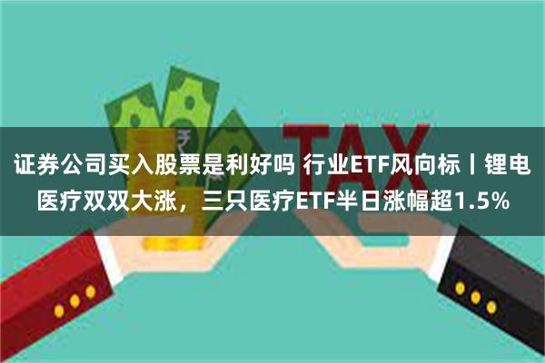 证券公司买入股票是利好吗 行业ETF风向标丨锂电医疗双双大涨，三只医疗ETF半日涨幅超1.5%