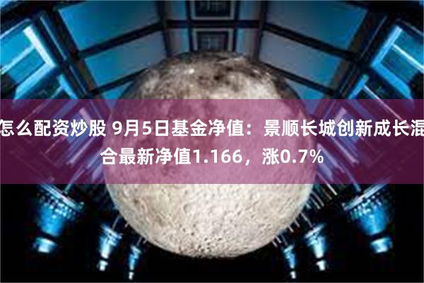 怎么配资炒股 9月5日基金净值：景顺长城创新成长混合最新净值1.166，涨0.7%