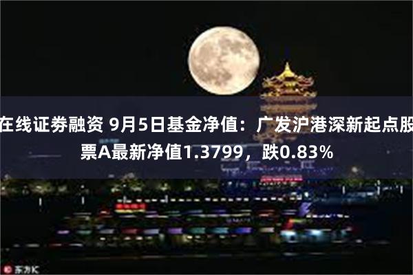 在线证劵融资 9月5日基金净值：广发沪港深新起点股票A最新净值1.3799，跌0.83%