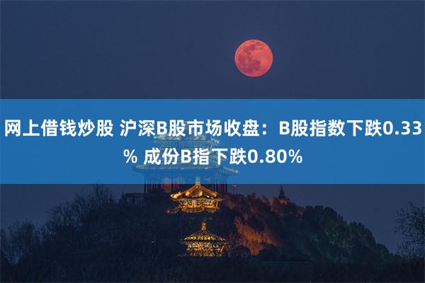 网上借钱炒股 沪深B股市场收盘：B股指数下跌0.33% 成份B指下跌0.80%