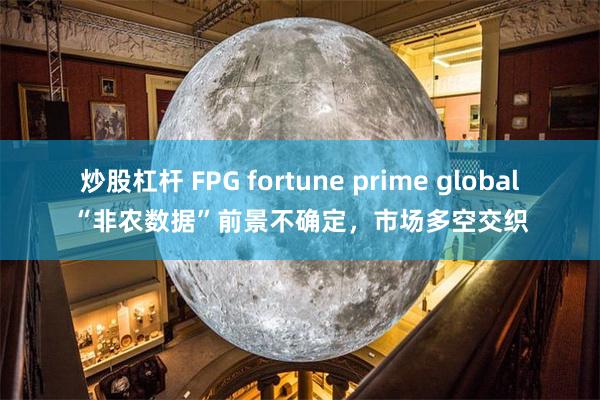 炒股杠杆 FPG fortune prime global“非农数据”前景不确定，市场多空交织