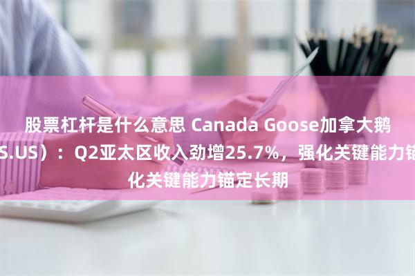 股票杠杆是什么意思 Canada Goose加拿大鹅（GOOS.US）：Q2亚太区收入劲增25.7%，强化关键能力锚定长期