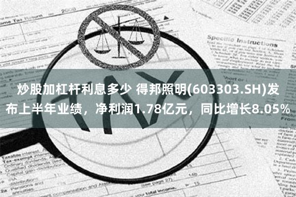 炒股加杠杆利息多少 得邦照明(603303.SH)发布上半年业绩，净利润1.78亿元，同比增长8.05%