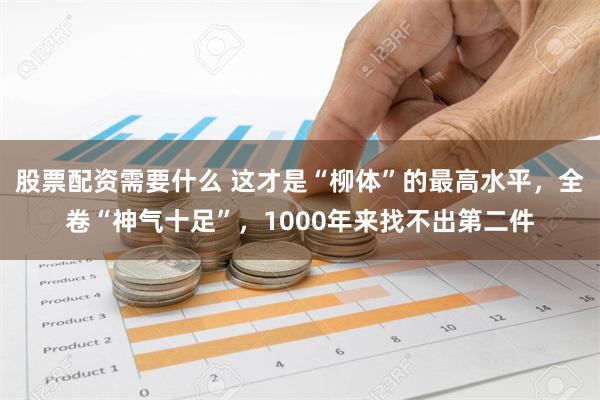 股票配资需要什么 这才是“柳体”的最高水平，全卷“神气十足”，1000年来找不出第二件