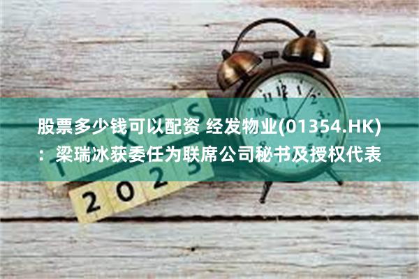 股票多少钱可以配资 经发物业(01354.HK)：梁瑞冰获委任为联席公司秘书及授权代表