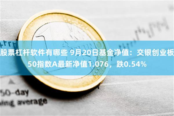 股票杠杆软件有哪些 9月20日基金净值：交银创业板50指数A最新净值1.076，跌0.54%