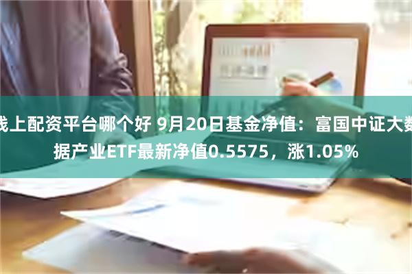 线上配资平台哪个好 9月20日基金净值：富国中证大数据产业ETF最新净值0.5575，涨1.05%