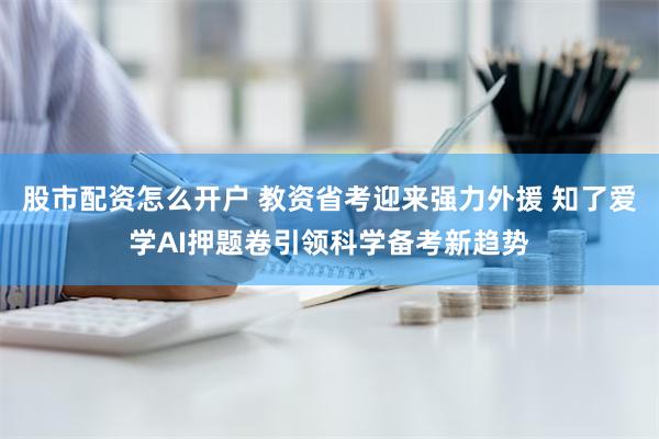 股市配资怎么开户 教资省考迎来强力外援 知了爱学AI押题卷引领科学备考新趋势