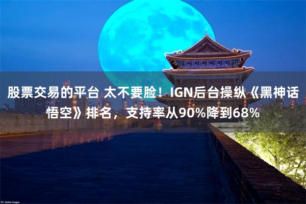 股票交易的平台 太不要脸！IGN后台操纵《黑神话悟空》排名，支持率从90%降到68%