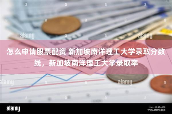 怎么申请股票配资 新加坡南洋理工大学录取分数线，新加坡南洋理