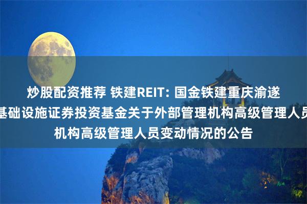 炒股配资推荐 铁建REIT: 国金铁建重庆渝遂高速公路封闭式基础设施证券投资基金关于外部管理机构高级管理人员变动情况的公告