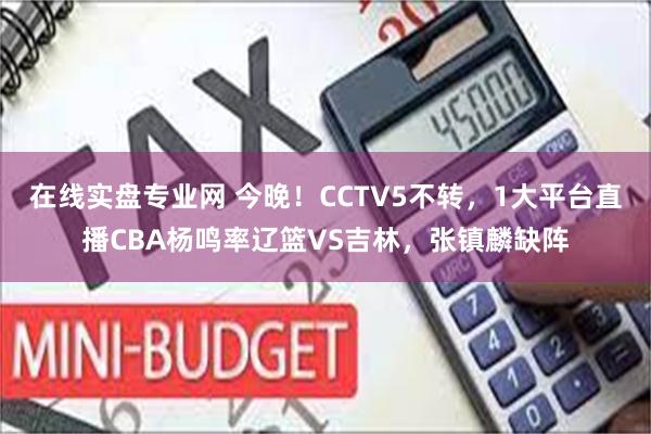 在线实盘专业网 今晚！CCTV5不转，1大平台直播CBA杨鸣率辽篮VS吉林，张镇麟缺阵