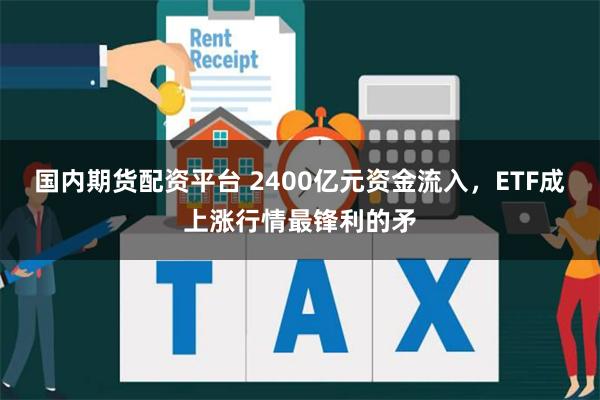 国内期货配资平台 2400亿元资金流入，ETF成上涨行情