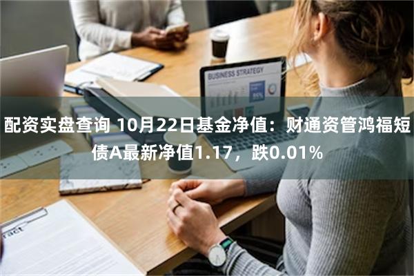 配资实盘查询 10月22日基金净值：财通资管鸿福短债A最