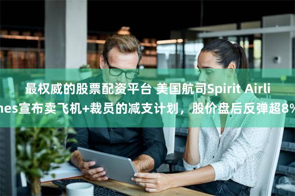 最权威的股票配资平台 美国航司Spirit Airlines宣布卖飞机+裁员的减支计划，股价盘后反弹超8%