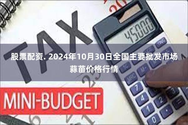 股票配资. 2024年10月30日全国主要批发市场蒜苗价